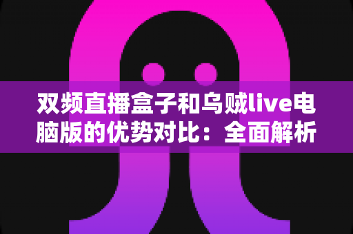 双频直播盒子和乌贼live电脑版的优势对比:全面解析两大直播方案,帮你找到最适合的直播利器 双频直播盒子和乌贼live电脑版的优势对比:全面解析两大直播方案,帮你找到最适合的直播利器
