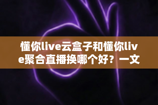 懂你live云盒子和懂你live聚合直播换哪个好?一文读懂两款直播工具的差异与选择策略 懂你live云盒子和懂你live聚合直播换哪个好?一文读懂两款直播工具的差异与选择策略