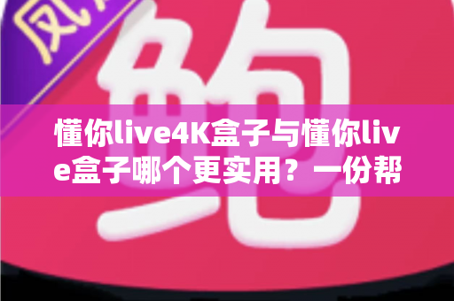 懂你live4K盒子与懂你live盒子哪个更实用?一份帮你选对不踩坑的深度对比指南 懂你live4K盒子与懂你live盒子哪个更实用?一份帮你选对不踩坑的深度对比指南