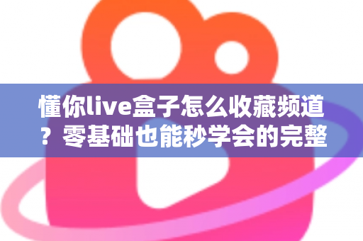 懂你live盒子怎么收藏频道？零基础也能秒学会的完整收藏教程与实用技巧指南