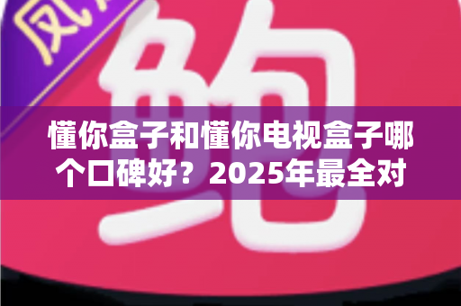 懂你盒子和懂你电视盒子哪个口碑好?2025年最全对比评测与选购避坑指南 懂你盒子和懂你电视盒子哪个口碑好?2025年最全对比评测与选购避坑指南