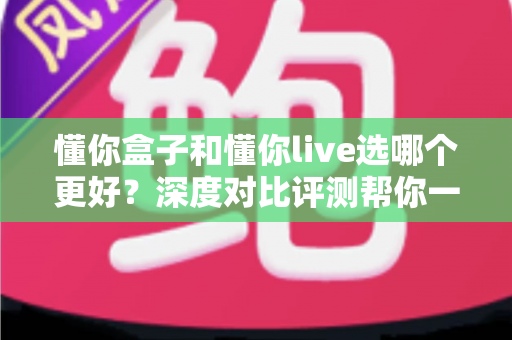 懂你盒子和懂你live选哪个更好？深度对比评测帮你一次选对