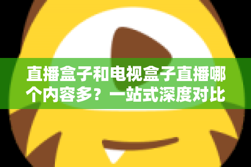 直播盒子和电视盒子直播哪个内容多?一站式深度对比与选购指南 直播盒子和电视盒子直播哪个内容多?一站式深度对比与选购指南