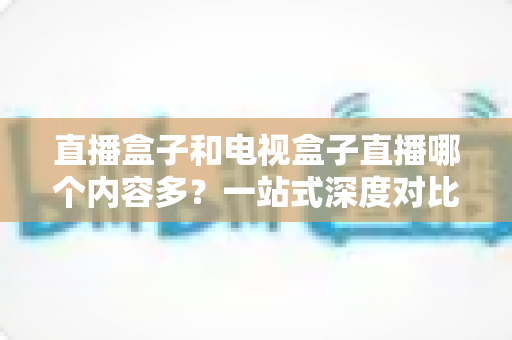 直播盒子和电视盒子直播哪个内容多?一站式深度对比与选购指南 直播盒子和电视盒子直播哪个内容多?一站式深度对比与选购指南