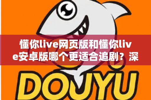 懂你live网页版和懂你live安卓版哪个更适合追剧？深度对比分析帮你找到最佳追剧方案