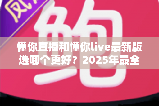 懂你直播和懂你live最新版选哪个更好?2025年最全面的选择指南与深度对比分析 懂你直播和懂你live最新版选哪个更好?2025年最全面的选择指南与深度对比分析