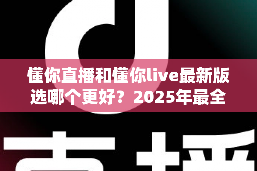 懂你直播和懂你live最新版选哪个更好?2025年最全面的选择指南与深度对比分析 懂你直播和懂你live最新版选哪个更好?2025年最全面的选择指南与深度对比分析