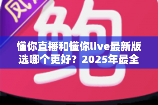 懂你直播和懂你live最新版选哪个更好?2025年最全面的选择指南与深度对比分析 懂你直播和懂你live最新版选哪个更好?2025年最全面的选择指南与深度对比分析