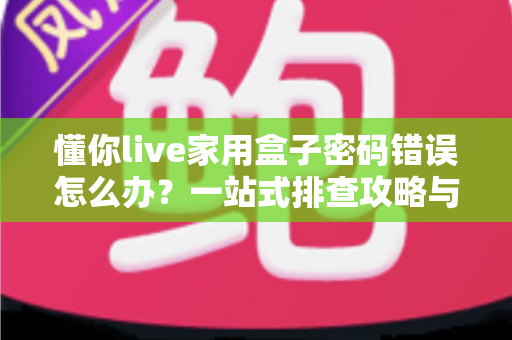 懂你live家用盒子密码错误怎么办?一站式排查攻略与实用防坑技巧 懂你live家用盒子密码错误怎么办?一站式排查攻略与实用防坑技巧