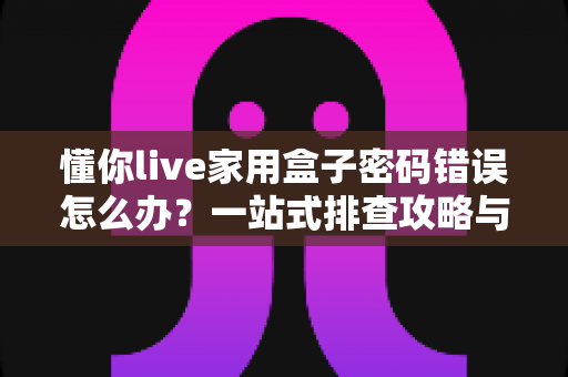 懂你live家用盒子密码错误怎么办?一站式排查攻略与实用防坑技巧 懂你live家用盒子密码错误怎么办?一站式排查攻略与实用防坑技巧