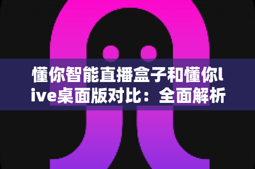 懂你智能直播盒子和懂你live桌面版对比:全面解析两款直播工具,帮你选出最优直播方案 懂你智能直播盒子和懂你live桌面版对比:全面解析两款直播工具,帮你选出最优直播方案