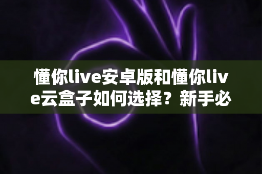 懂你live安卓版和懂你live云盒子如何选择?新手必看的完整对比指南与实用选购建议 懂你live安卓版和懂你live云盒子如何选择?新手必看的完整对比指南与实用选购建议