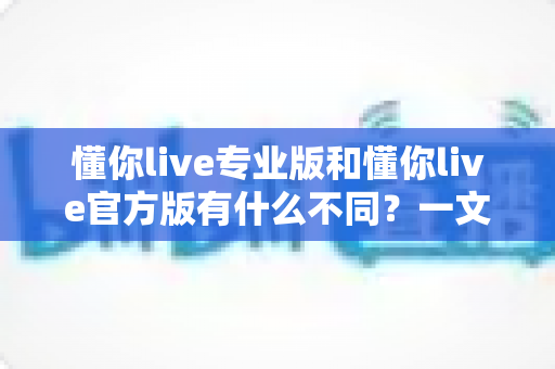 懂你live专业版和懂你live官方版有什么不同?一文读懂两大版本核心差异与选择指南 懂你live专业版和懂你live官方版有什么不同?一文读懂两大版本核心差异与选择指南