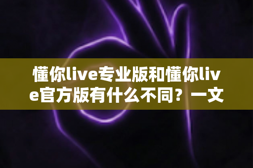 懂你live专业版和懂你live官方版有什么不同？一文读懂两大版本核心差异与选择指南