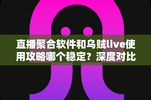 直播聚合软件和乌贼live使用攻略哪个稳定？深度对比与实用指南全解析