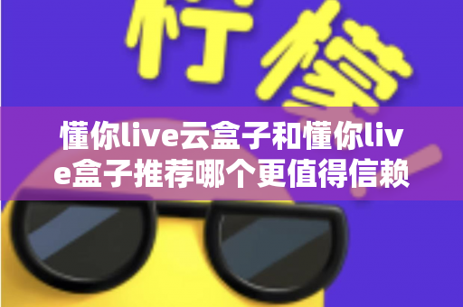 懂你live云盒子和懂你live盒子推荐哪个更值得信赖?2025最新选购指南与深度对比全解析 懂你live云盒子和懂你live盒子推荐哪个更值得信赖?2025最新选购指南与深度对比全解析