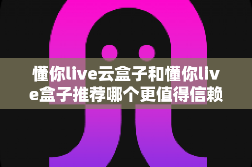 懂你live云盒子和懂你live盒子推荐哪个更值得信赖?2025最新选购指南与深度对比全解析 懂你live云盒子和懂你live盒子推荐哪个更值得信赖?2025最新选购指南与深度对比全解析