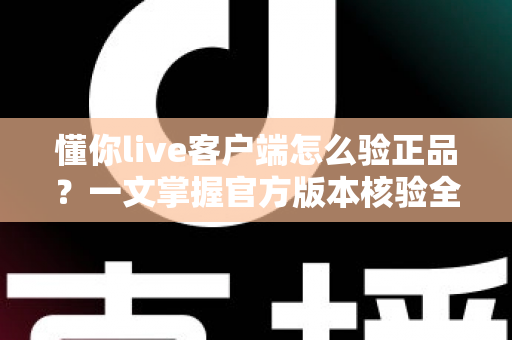 懂你live客户端怎么验正品？一文掌握官方版本核验全流程，守护账号与隐私安全