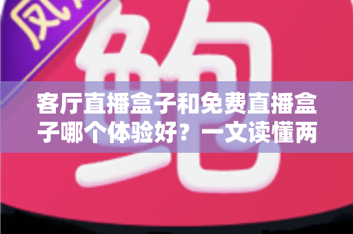 客厅直播盒子和免费直播盒子哪个体验好?一文读懂两大主流方案的真实差距 客厅直播盒子和免费直播盒子哪个体验好?一文读懂两大主流方案的真实差距