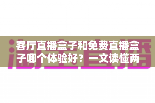 客厅直播盒子和免费直播盒子哪个体验好？一文读懂两大主流方案的真实差距
