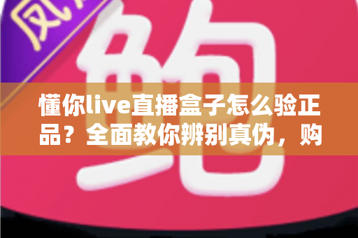 懂你live直播盒子怎么验正品？全面教你辨别真伪，购买不踩坑指南