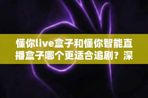 懂你live盒子和懂你智能直播盒子哪个更适合追剧？深度对比帮你选对不选贵