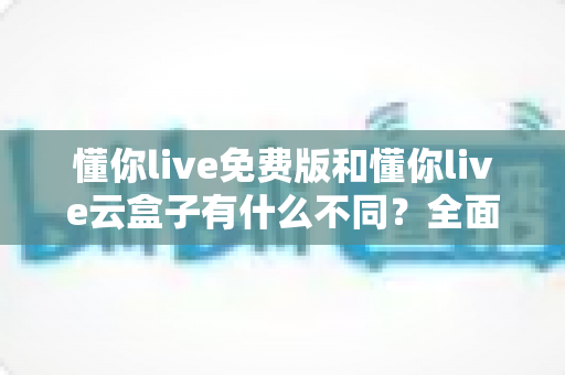 懂你live免费版和懂你live云盒子有什么不同?全面对比解析,帮你选对最适合的版本 懂你live免费版和懂你live云盒子有什么不同?全面对比解析,帮你选对最适合的版本