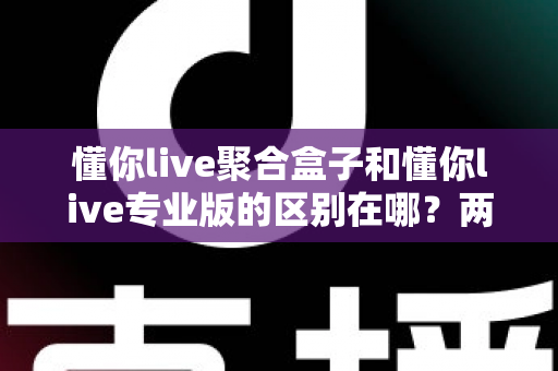 懂你live聚合盒子和懂你live专业版的区别在哪？两款直播辅助工具的功能定位与选购全解析