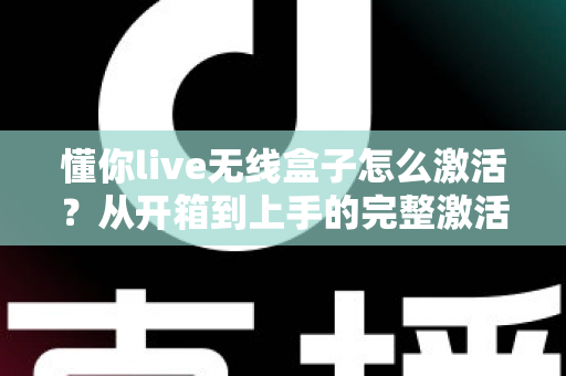 懂你live无线盒子怎么激活？从开箱到上手的完整激活教程与实用指南