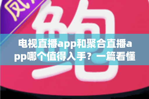 电视直播app和聚合直播app哪个值得入手？一篇看懂两类应用差异的实用选购指南