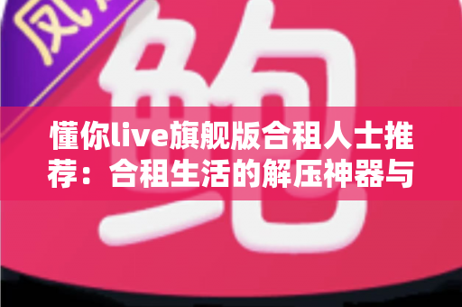 懂你live旗舰版合租人士推荐:合租生活的解压神器与贴身娱乐伴侣 懂你live旗舰版合租人士推荐:合租生活的解压神器与贴身娱乐伴侣