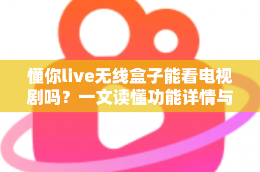 懂你live无线盒子能看电视剧吗？一文读懂功能详情与观看全攻略