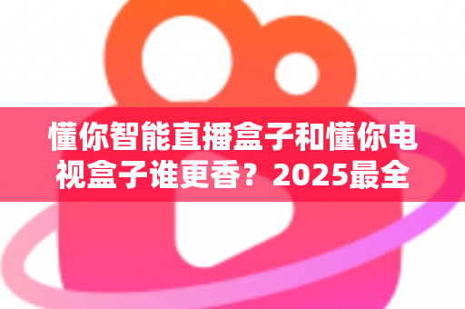 懂你智能直播盒子和懂你电视盒子谁更香?2025最全选购指南,看完不花冤枉钱 懂你智能直播盒子和懂你电视盒子谁更香?2025最全选购指南,看完不花冤枉钱