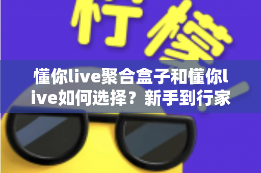 懂你live聚合盒子和懂你live如何选择？新手到行家都能看懂的完整选购指南