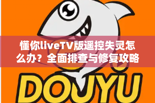 懂你liveTV版遥控失灵怎么办？全面排查与修复攻略，快速找回流畅观影体验
