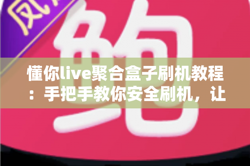 懂你live聚合盒子刷机教程：手把手教你安全刷机，让旧盒子焕发新生