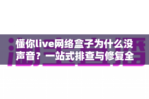 懂你live网络盒子为什么没声音？一站式排查与修复全指南
