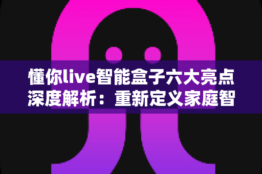 懂你live智能盒子六大亮点深度解析:重新定义家庭智能影音新体验 懂你live智能盒子六大亮点深度解析:重新定义家庭智能影音新体验