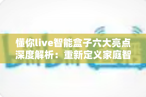 懂你live智能盒子六大亮点深度解析:重新定义家庭智能影音新体验 懂你live智能盒子六大亮点深度解析:重新定义家庭智能影音新体验