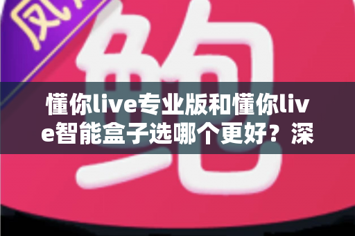 懂你live专业版和懂你live智能盒子选哪个更好?深度对比帮你一次选对不踩坑 懂你live专业版和懂你live智能盒子选哪个更好?深度对比帮你一次选对不踩坑