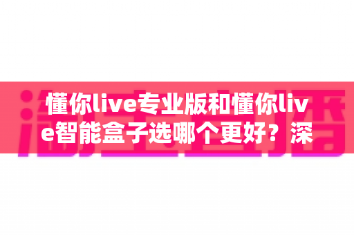 懂你live专业版和懂你live智能盒子选哪个更好？深度对比帮你一次选对不踩坑