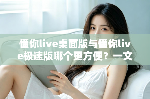 懂你live桌面版与懂你live极速版哪个更方便？一文读懂两个版本的核心差异与选择建议