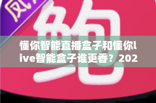 懂你智能直播盒子和懂你live智能盒子谁更香?2025年直播设备选购深度对比评测 懂你智能直播盒子和懂你live智能盒子谁更香?2025年直播设备选购深度对比评测
