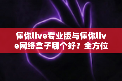 懂你live专业版与懂你live网络盒子哪个好?全方位深度对比测评,帮你找到最适合的观影方案 懂你live专业版与懂你live网络盒子哪个好?全方位深度对比测评,帮你找到最适合的观影方案