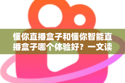 懂你直播盒子和懂你智能直播盒子哪个体验好？一文读懂两款设备差异，选对不踩坑