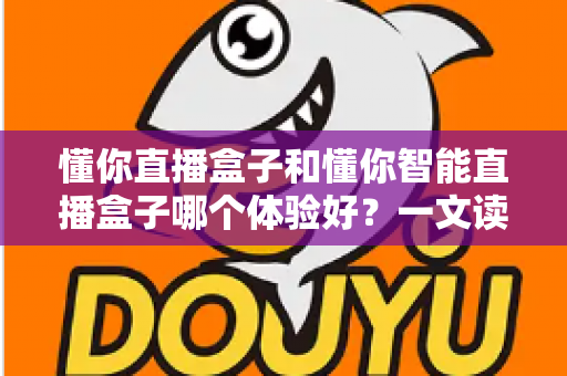懂你直播盒子和懂你智能直播盒子哪个体验好？一文读懂两款设备差异，选对不踩坑