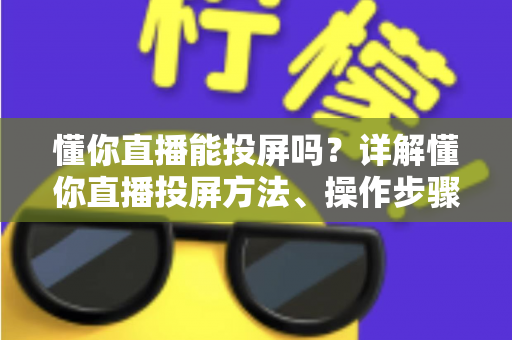 懂你直播能投屏吗?详解懂你直播投屏方法、操作步骤与常见问题全攻略 懂你直播能投屏吗?详解懂你直播投屏方法、操作步骤与常见问题全攻略