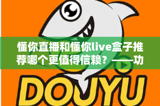 懂你直播和懂你live盒子推荐哪个更值得信赖？——功能、安全与性价比全方位对比评测指南