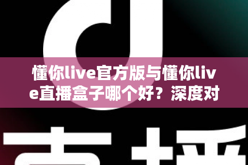 懂你live官方版与懂你live直播盒子哪个好?深度对比分析帮你做出最佳选择 懂你live官方版与懂你live直播盒子哪个好?深度对比分析帮你做出最佳选择
