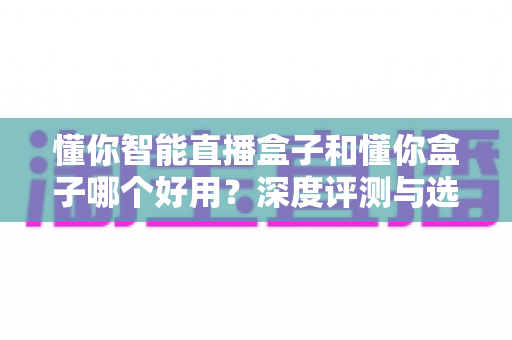 懂你智能直播盒子和懂你盒子哪个好用?深度评测与选购全指南 懂你智能直播盒子和懂你盒子哪个好用?深度评测与选购全指南